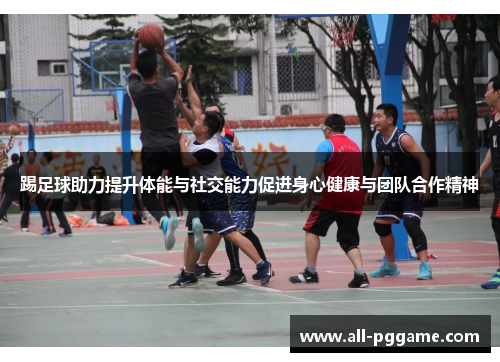 踢足球助力提升体能与社交能力促进身心健康与团队合作精神 踢足球助力提升体能与社交能力促进身心健康与团队合作精神