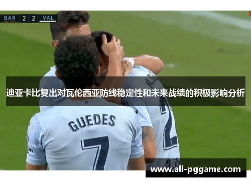 迪亚卡比复出对瓦伦西亚防线稳定性和未来战绩的积极影响分析 迪亚卡比复出对瓦伦西亚防线稳定性和未来战绩的积极影响分析