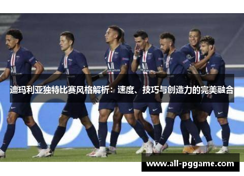 迪玛利亚独特比赛风格解析:速度、技巧与创造力的完美融合 迪玛利亚独特比赛风格解析:速度、技巧与创造力的完美融合