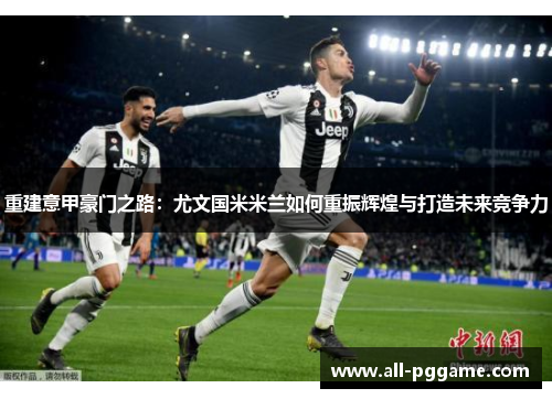 重建意甲豪门之路:尤文国米米兰如何重振辉煌与打造未来竞争力 重建意甲豪门之路:尤文国米米兰如何重振辉煌与打造未来竞争力
