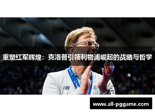 重塑红军辉煌:克洛普引领利物浦崛起的战略与哲学 重塑红军辉煌:克洛普引领利物浦崛起的战略与哲学