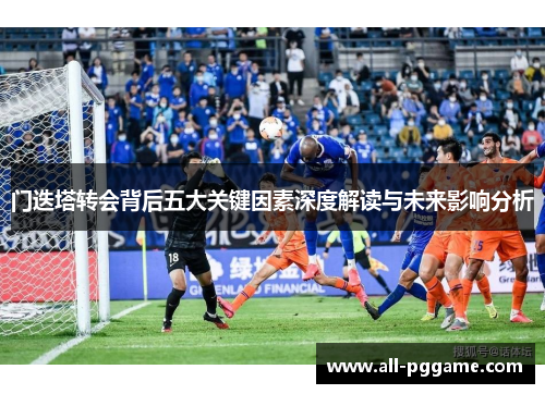 门迭塔转会背后五大关键因素深度解读与未来影响分析 门迭塔转会背后五大关键因素深度解读与未来影响分析