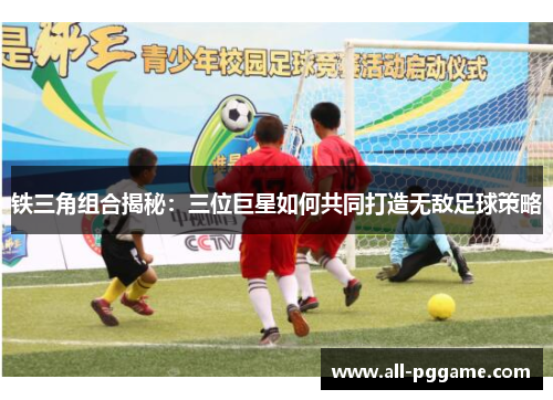 铁三角组合揭秘：三位巨星如何共同打造无敌足球策略