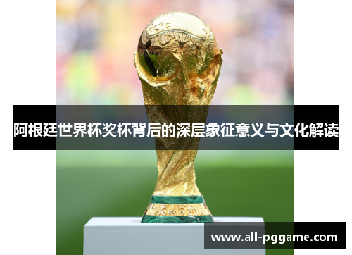 阿根廷世界杯奖杯背后的深层象征意义与文化解读