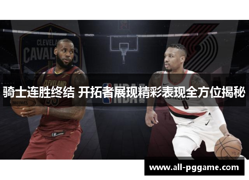 骑士连胜终结 开拓者展现精彩表现全方位揭秘