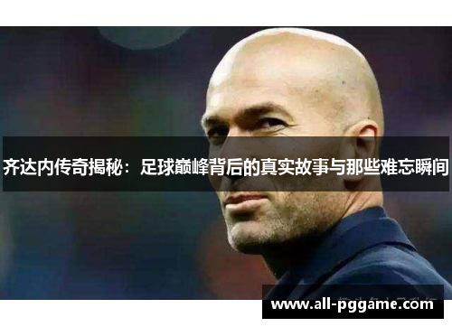 齐达内传奇揭秘：足球巅峰背后的真实故事与那些难忘瞬间