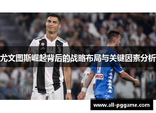 尤文图斯崛起背后的战略布局与关键因素分析