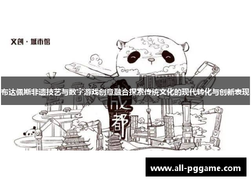布达佩斯非遗技艺与数字游戏创意融合探索传统文化的现代转化与创新表现 布达佩斯非遗技艺与数字游戏创意融合探索传统文化的现代转化与创新表现