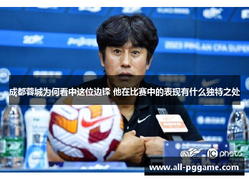 成都蓉城为何看中这位边锋 他在比赛中的表现有什么独特之处 成都蓉城为何看中这位边锋 他在比赛中的表现有什么独特之处
