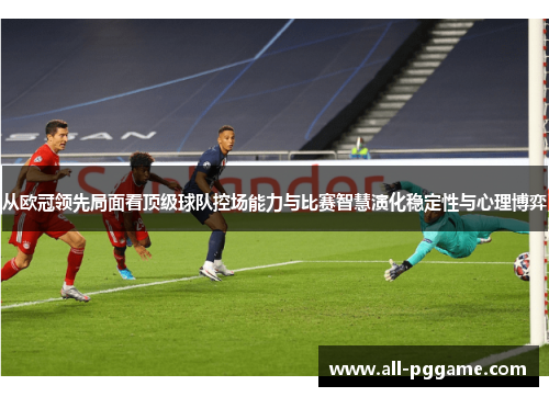 从欧冠领先局面看顶级球队控场能力与比赛智慧演化稳定性与心理博弈 从欧冠领先局面看顶级球队控场能力与比赛智慧演化稳定性与心理博弈