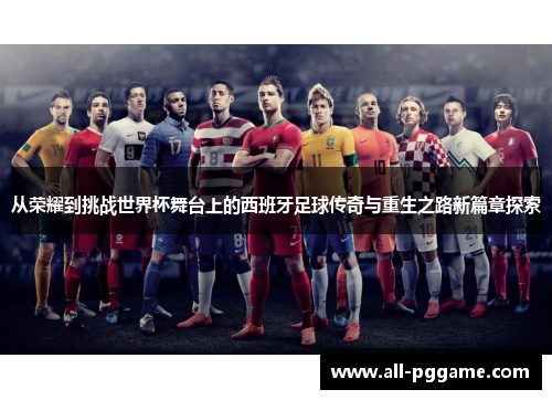 从荣耀到挑战世界杯舞台上的西班牙足球传奇与重生之路新篇章探索