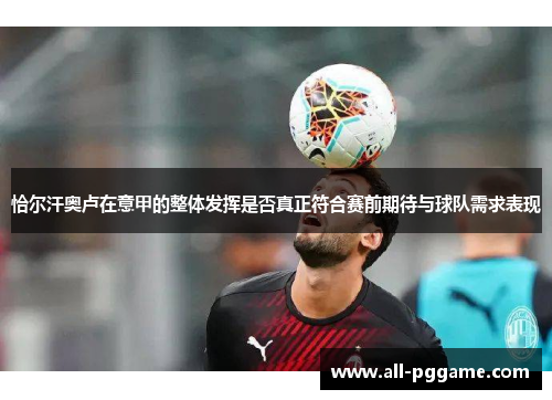 恰尔汗奥卢在意甲的整体发挥是否真正符合赛前期待与球队需求表现