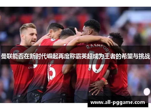 曼联能否在新时代崛起再度称霸英超成为王者的希望与挑战