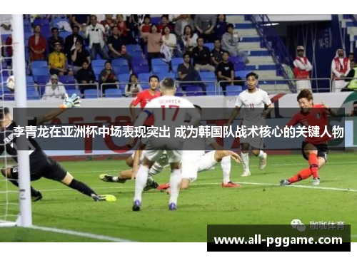 李青龙在亚洲杯中场表现突出 成为韩国队战术核心的关键人物