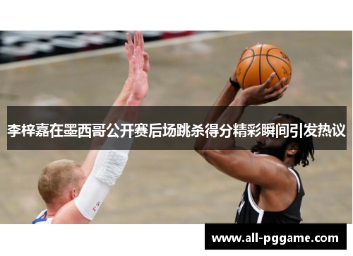 李梓嘉在墨西哥公开赛后场跳杀得分精彩瞬间引发热议