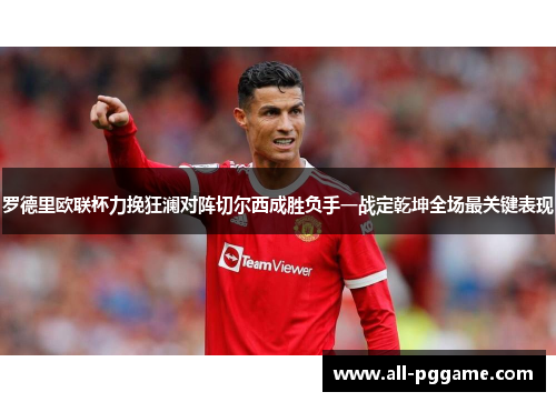 罗德里欧联杯力挽狂澜对阵切尔西成胜负手一战定乾坤全场最关键表现